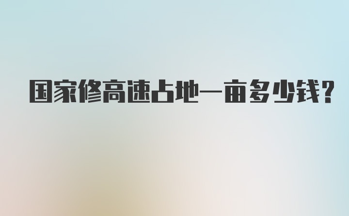 国家修高速占地一亩多少钱？