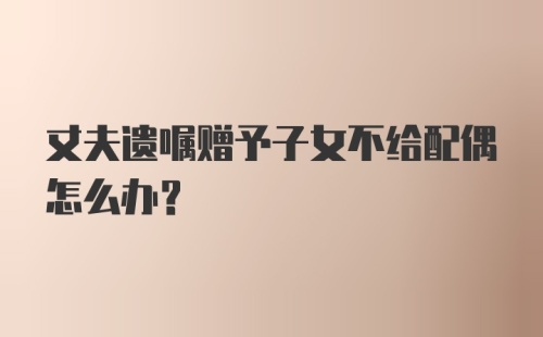 丈夫遗嘱赠予子女不给配偶怎么办？