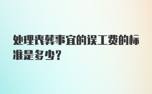 处理丧葬事宜的误工费的标准是多少？