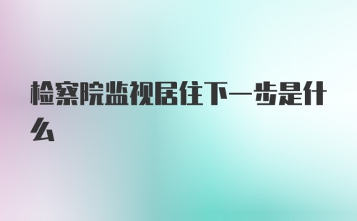 检察院监视居住下一步是什么