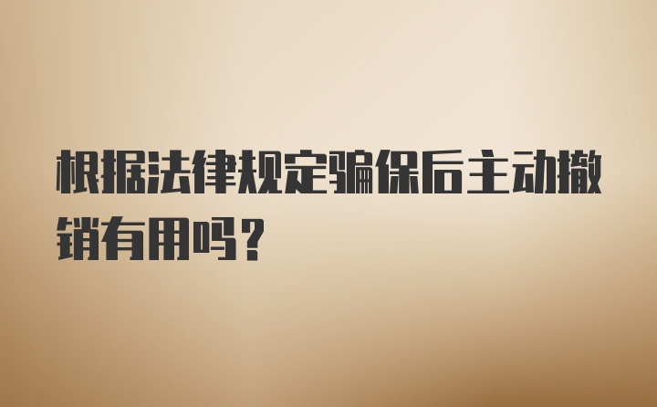 根据法律规定骗保后主动撤销有用吗?