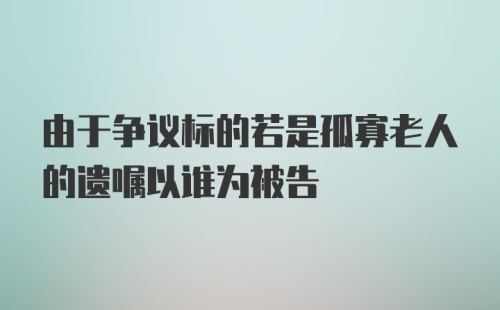 由于争议标的若是孤寡老人的遗嘱以谁为被告