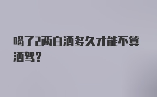 喝了2两白酒多久才能不算酒驾?