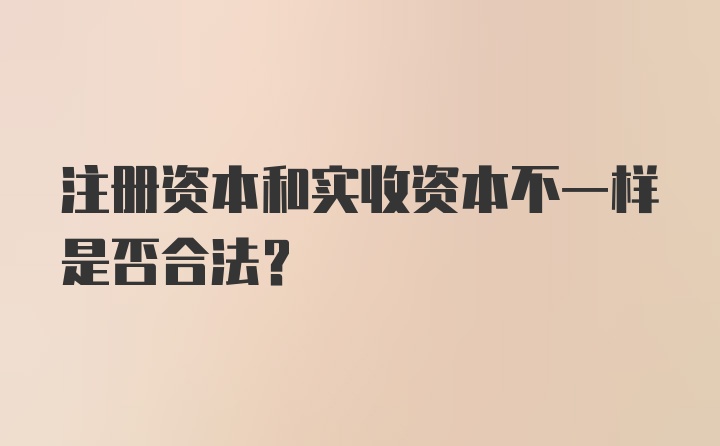 注册资本和实收资本不一样是否合法？