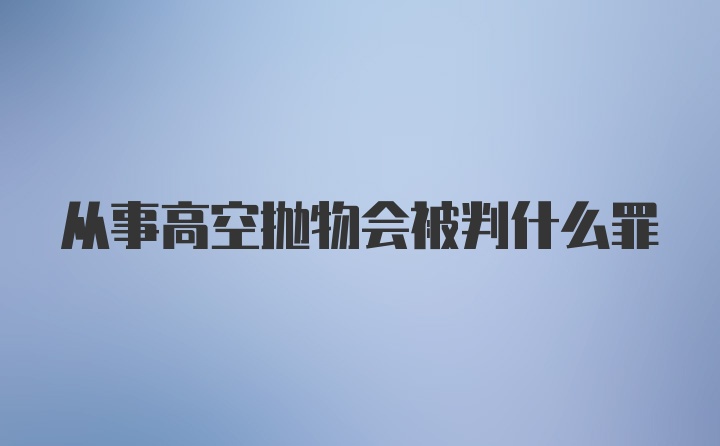 从事高空抛物会被判什么罪