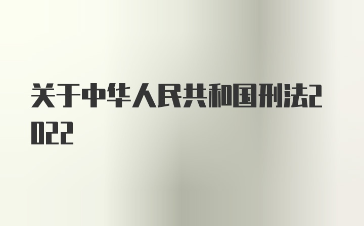 关于中华人民共和国刑法2022