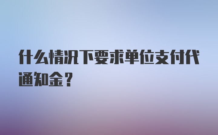 什么情况下要求单位支付代通知金？