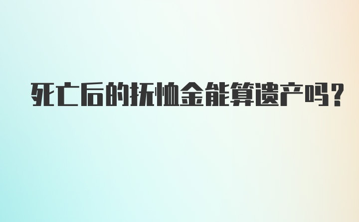 死亡后的抚恤金能算遗产吗?