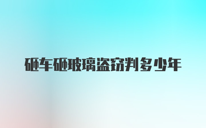 砸车砸玻璃盗窃判多少年