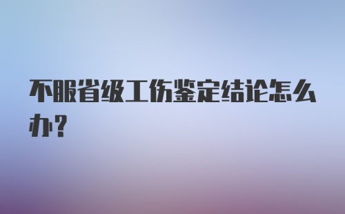 不服省级工伤鉴定结论怎么办?