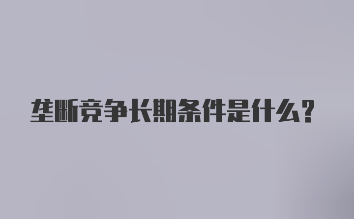 垄断竞争长期条件是什么?