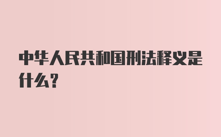 中华人民共和国刑法释义是什么？