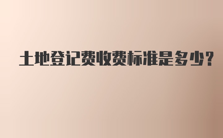 土地登记费收费标准是多少？