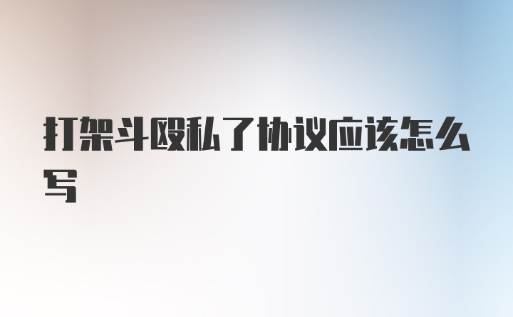 打架斗殴私了协议应该怎么写