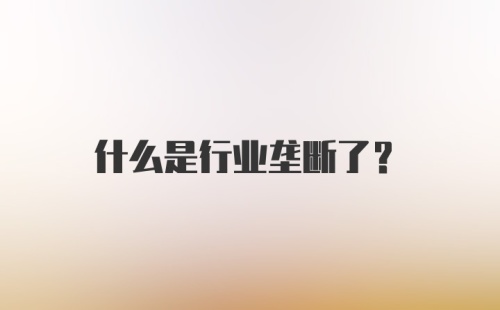 什么是行业垄断了？