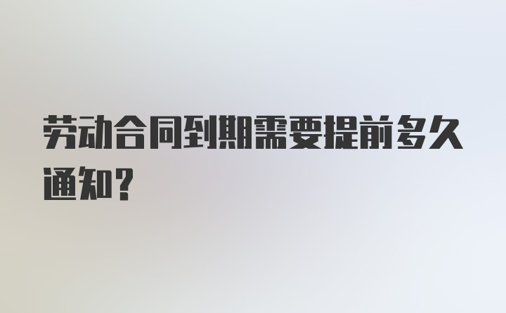 劳动合同到期需要提前多久通知?