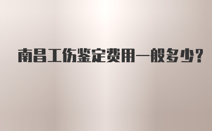 南昌工伤鉴定费用一般多少？