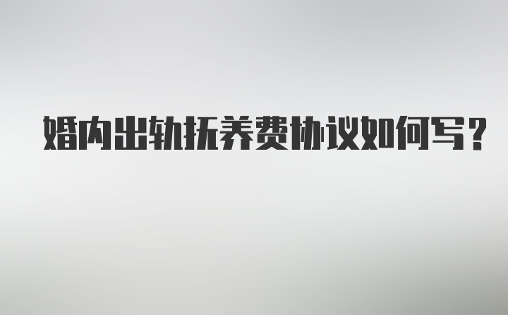 婚内出轨抚养费协议如何写？