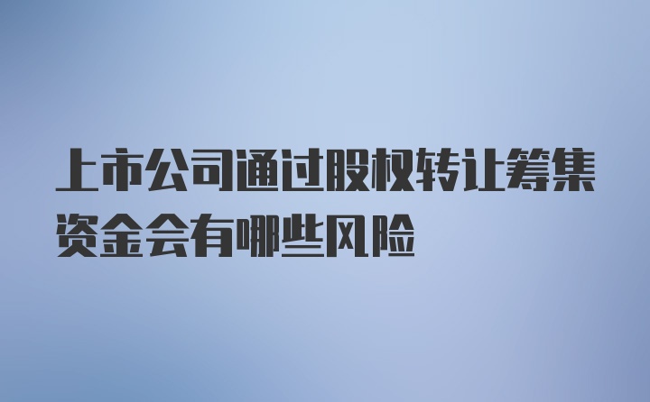 上市公司通过股权转让筹集资金会有哪些风险