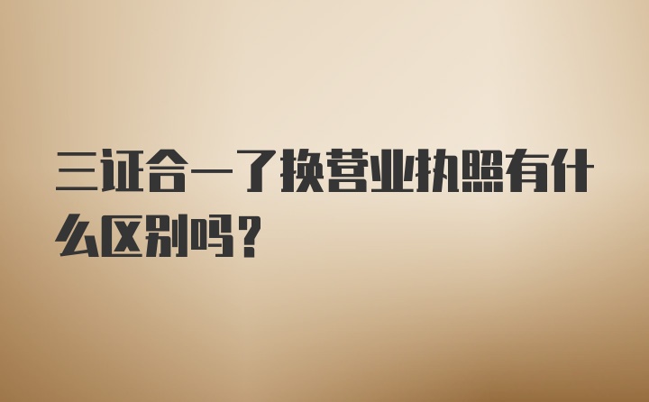 三证合一了换营业执照有什么区别吗？