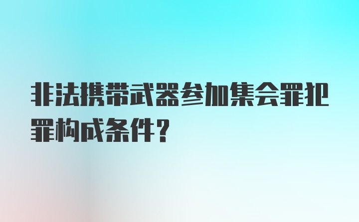 非法携带武器参加集会罪犯罪构成条件？