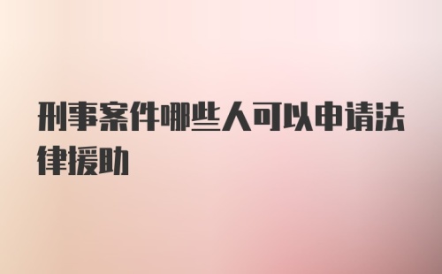 刑事案件哪些人可以申请法律援助