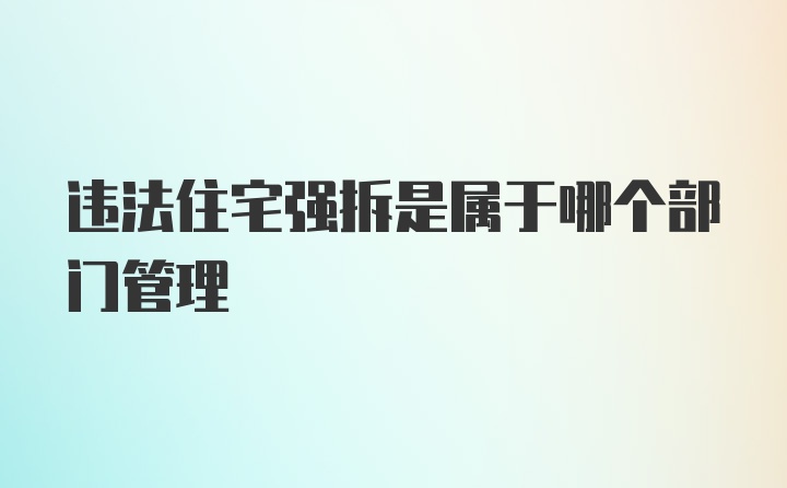 违法住宅强拆是属于哪个部门管理