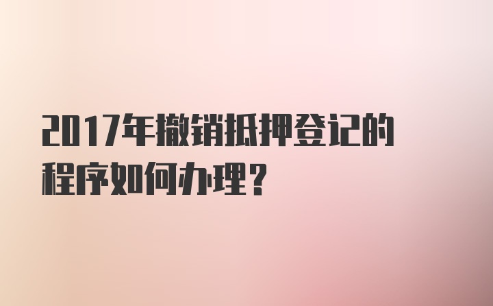 2017年撤销抵押登记的程序如何办理？