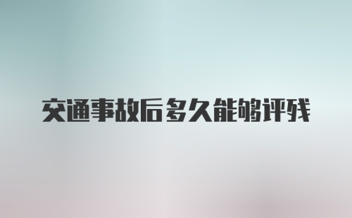 交通事故后多久能够评残