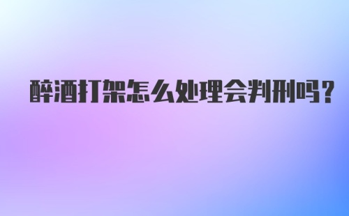 醉酒打架怎么处理会判刑吗？