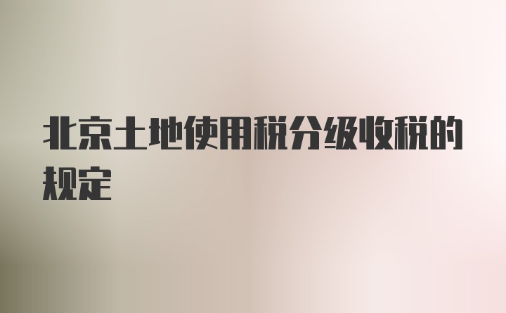 北京土地使用税分级收税的规定