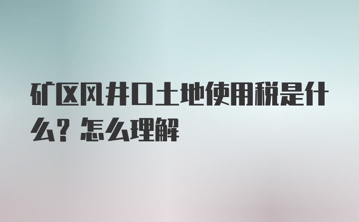 矿区风井口土地使用税是什么？怎么理解