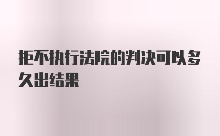 拒不执行法院的判决可以多久出结果