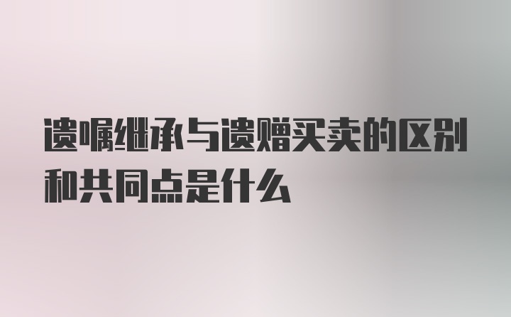 遗嘱继承与遗赠买卖的区别和共同点是什么