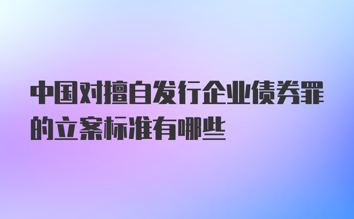 中国对擅自发行企业债券罪的立案标准有哪些