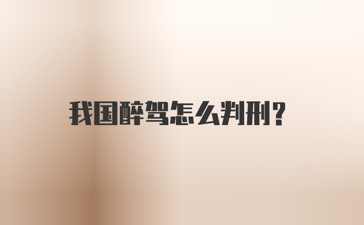 我国醉驾怎么判刑？