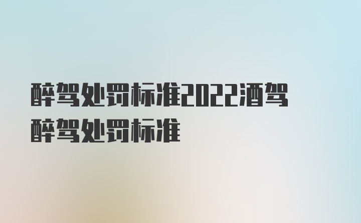 醉驾处罚标准2022酒驾醉驾处罚标准