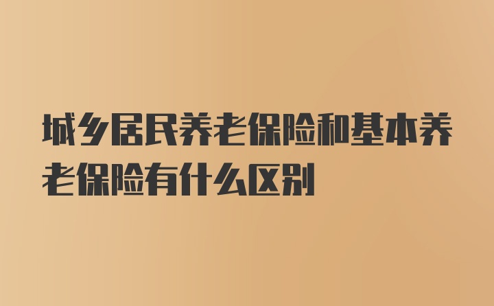 城乡居民养老保险和基本养老保险有什么区别