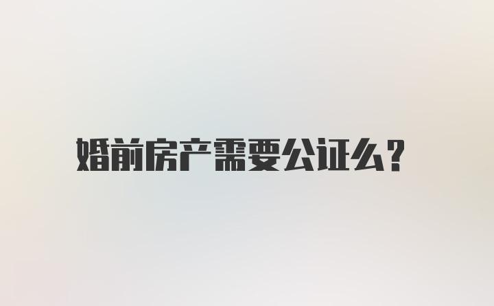 婚前房产需要公证么?