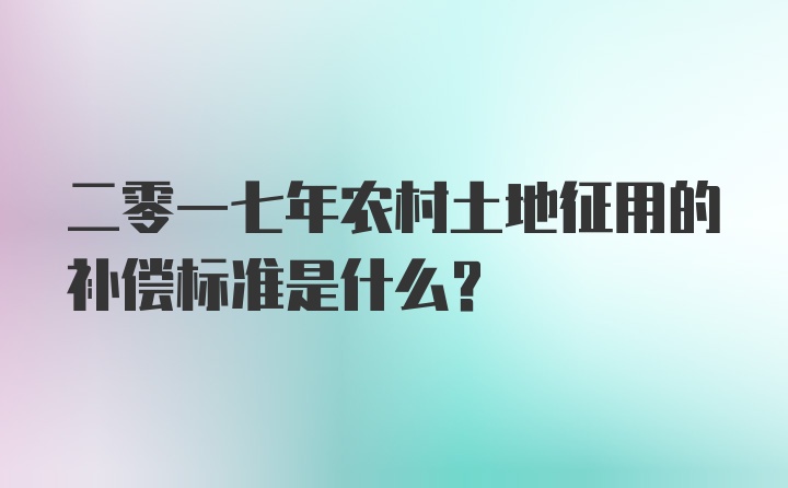 二零一七年农村土地征用的补偿标准是什么？