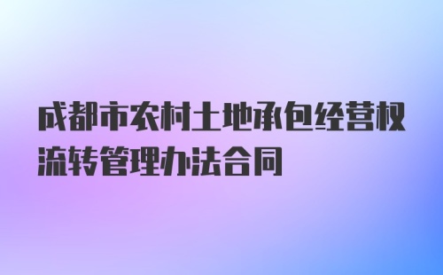 成都市农村土地承包经营权流转管理办法合同