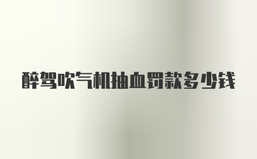 醉驾吹气机抽血罚款多少钱