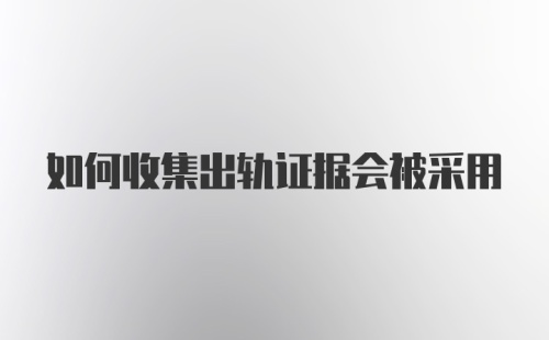 如何收集出轨证据会被采用