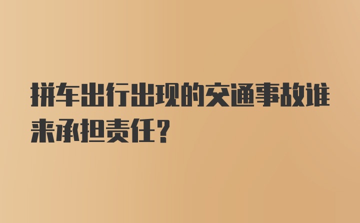 拼车出行出现的交通事故谁来承担责任？