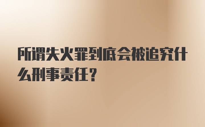 所谓失火罪到底会被追究什么刑事责任？