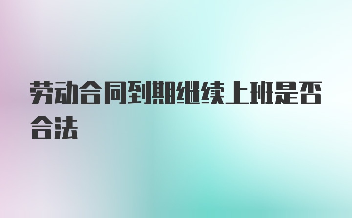 劳动合同到期继续上班是否合法