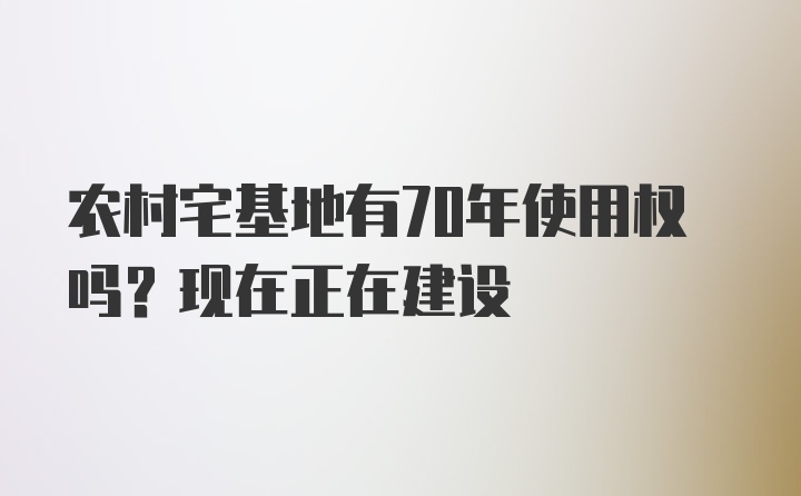 农村宅基地有70年使用权吗？现在正在建设