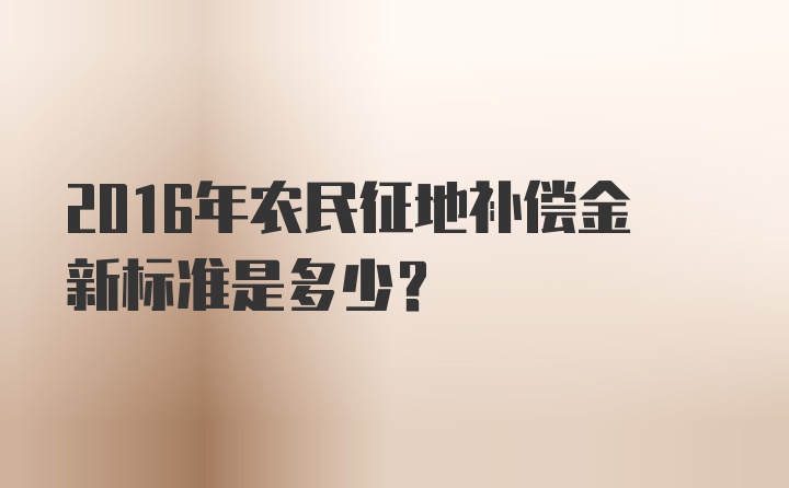 2016年农民征地补偿金新标准是多少？