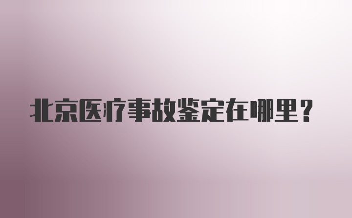 北京医疗事故鉴定在哪里?