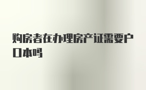 购房者在办理房产证需要户口本吗